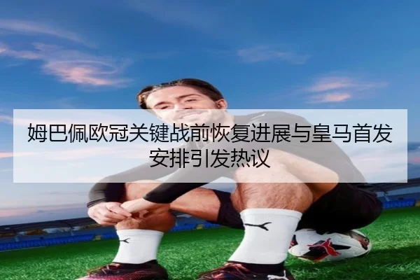 姆巴佩欧冠关键战前恢复进展与皇马首发安排引发热议